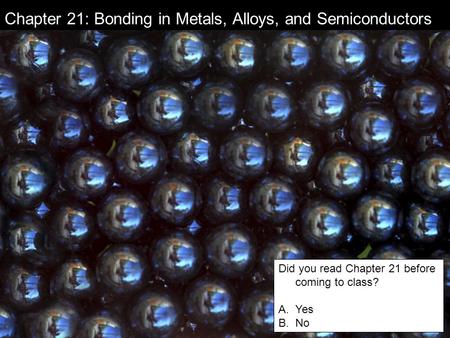 Chapter 21: Bonding in Metals, Alloys, and Semiconductors Did you read Chapter 21 before coming to class? A.Yes B.No.