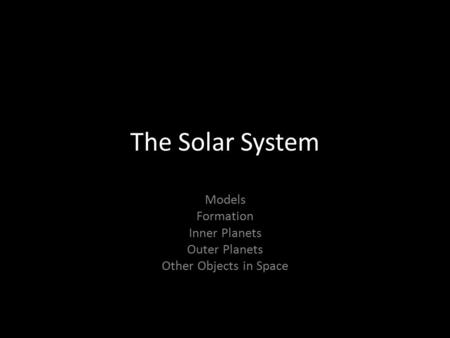 The Solar System Models Formation Inner Planets Outer Planets Other Objects in Space.