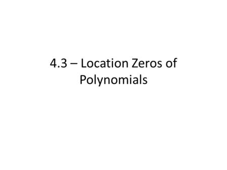 4.3 – Location Zeros of Polynomials. At times, finding zeros for certain polynomials may be difficult There are a few rules/properties we can use to help.