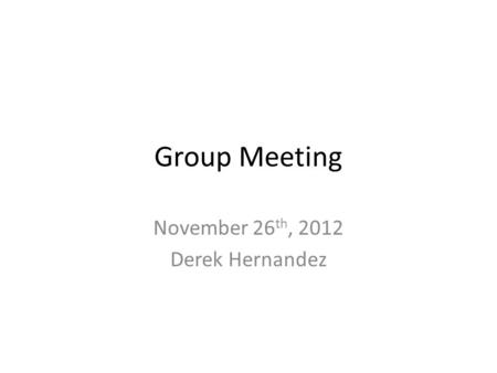 Group Meeting November 26 th, 2012 Derek Hernandez.