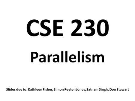 CSE 230 Parallelism Slides due to: Kathleen Fisher, Simon Peyton Jones, Satnam Singh, Don Stewart.