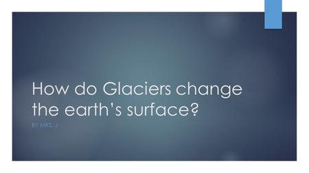 How do Glaciers change the earth’s surface?