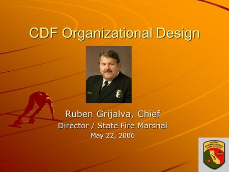 CDF Organizational Design Ruben Grijalva, Chief Director / State Fire Marshal May 22, 2006.