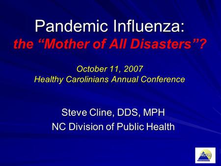 Pandemic Influenza: Pandemic Influenza: the “Mother of All Disasters”? October 11, 2007 Healthy Carolinians Annual Conference Steve Cline, DDS, MPH NC.