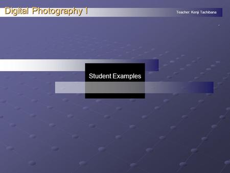 Teacher: Kenji Tachibana Digital Photography I. Student Examples.