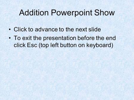 Addition Powerpoint Show Click to advance to the next slide To exit the presentation before the end click Esc (top left button on keyboard)
