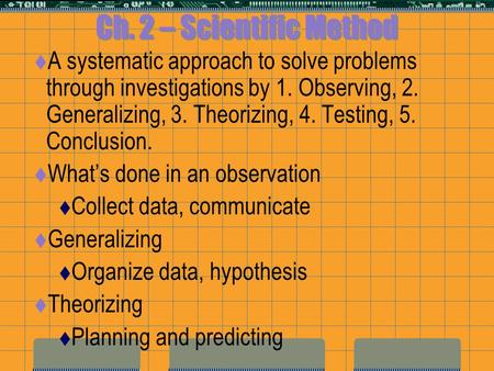 Ch. 2 – Scientific Method  A systematic approach to solve problems through investigations by 1. Observing, 2. Generalizing, 3. Theorizing, 4. Testing,