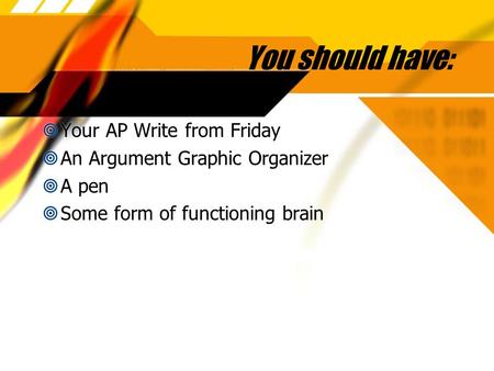 You should have:  Your AP Write from Friday  An Argument Graphic Organizer  A pen  Some form of functioning brain  Your AP Write from Friday  An.
