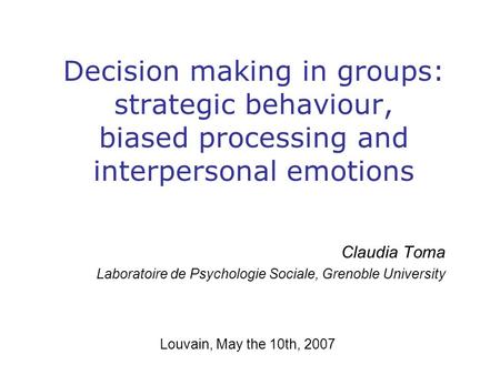 Decision making in groups: strategic behaviour, biased processing and interpersonal emotions Claudia Toma Laboratoire de Psychologie Sociale, Grenoble.