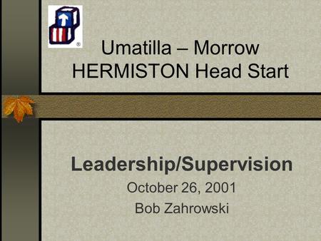 Umatilla – Morrow HERMISTON Head Start Leadership/Supervision October 26, 2001 Bob Zahrowski.