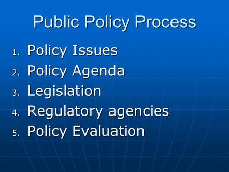 Public Policy Process 1. Policy Issues 2. Policy Agenda 3. Legislation 4. Regulatory agencies 5. Policy Evaluation.