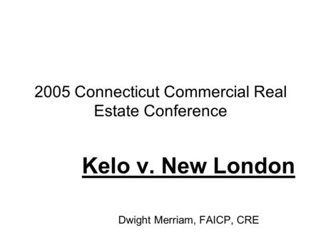 2005 Connecticut Commercial Real Estate Conference Kelo v. New London Dwight Merriam, FAICP, CRE.