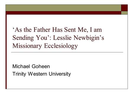 ‘As the Father Has Sent Me, I am Sending You’: Lesslie Newbigin’s Missionary Ecclesiology Michael Goheen Trinity Western University.