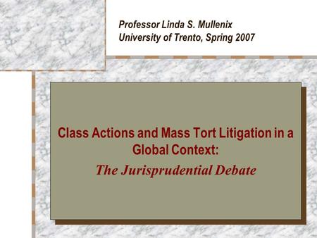 Professor Linda S. Mullenix University of Trento, Spring 2007 Class Actions and Mass Tort Litigation in a Global Context: The Jurisprudential Debate Class.