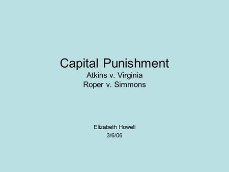 Capital Punishment Atkins v. Virginia Roper v. Simmons Elizabeth Howell 3/6/06.