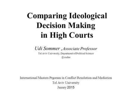 Comparing Ideological Decision Making in High Courts Udi Sommer, Associate Professor Tel Aviv University, Department of Political International.