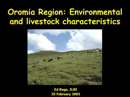Oromia Region: Environmental and livestock characteristics Ed Rege, ILRI 25 February 2003.
