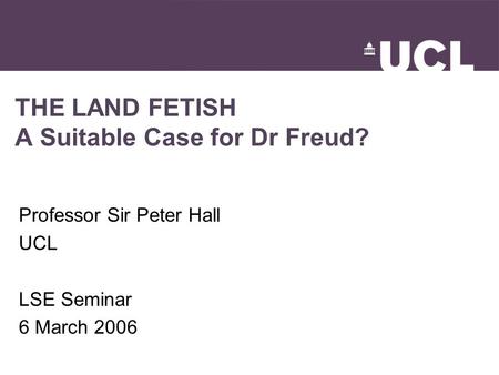 THE LAND FETISH A Suitable Case for Dr Freud? Professor Sir Peter Hall UCL LSE Seminar 6 March 2006.