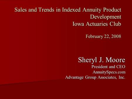 Sales and Trends in Indexed Annuity Product Development Iowa Actuaries Club February 22, 2008 Sheryl J. Moore President and CEO AnnuitySpecs.com Advantage.