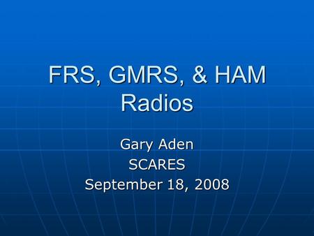 FRS, GMRS, & HAM Radios Gary Aden SCARES September 18, 2008.