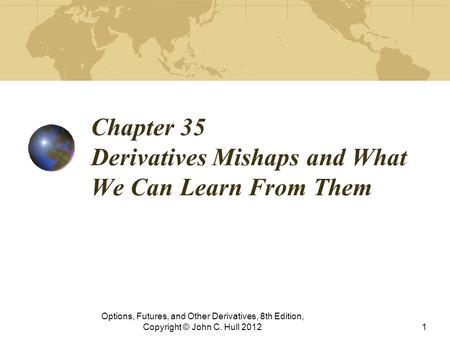 Chapter 35 Derivatives Mishaps and What We Can Learn From Them Options, Futures, and Other Derivatives, 8th Edition, Copyright © John C. Hull 20121.