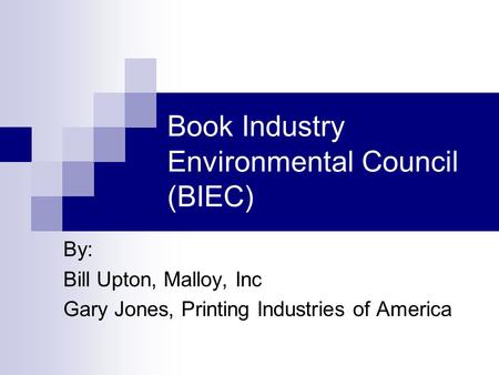 Book Industry Environmental Council (BIEC) By: Bill Upton, Malloy, Inc Gary Jones, Printing Industries of America.