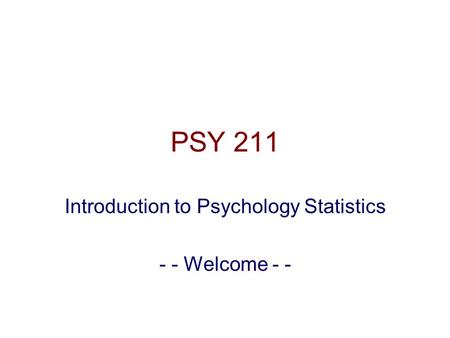 PSY 211 Introduction to Psychology Statistics - - Welcome - -