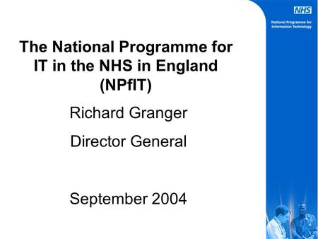 The National Programme for IT in the NHS in England (NPfIT) Richard Granger Director General September 2004.