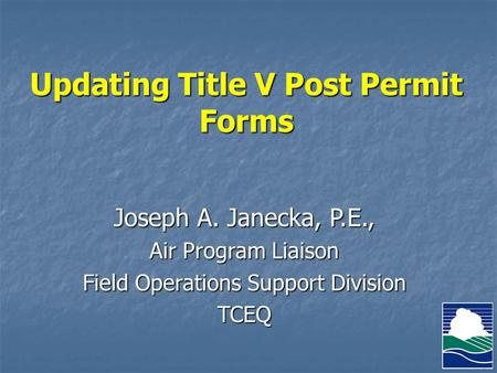 Updating Title V Post Permit Forms Joseph A. Janecka, P.E., Air Program Liaison Field Operations Support Division TCEQ.