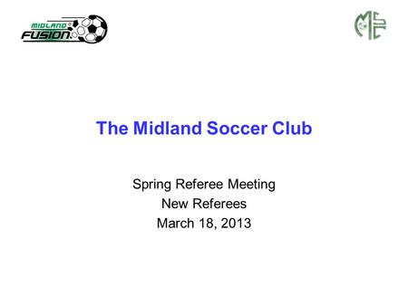 The Midland Soccer Club Spring Referee Meeting New Referees March 18, 2013.