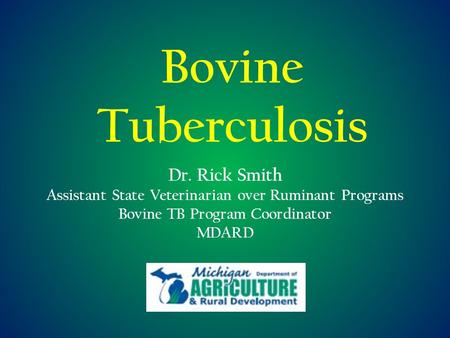 Bovine Tuberculosis Dr. Rick Smith Assistant State Veterinarian over Ruminant Programs Bovine TB Program Coordinator MDARD.