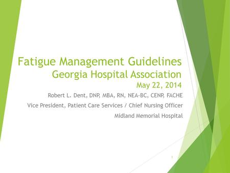 Fatigue Management Guidelines Georgia Hospital Association May 22, 2014 Robert L. Dent, DNP, MBA, RN, NEA-BC, CENP, FACHE Vice President, Patient Care.