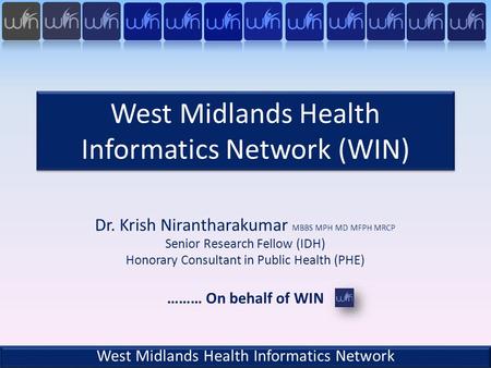 West Midlands Health Informatics Network (WIN) Dr. Krish Nirantharakumar MBBS MPH MD MFPH MRCP Senior Research Fellow (IDH) Honorary Consultant in Public.
