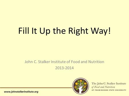 Www.johnstalkerinstitute.org John C. Stalker Institute of Food and Nutrition 2013-2014 Fill It Up the Right Way!