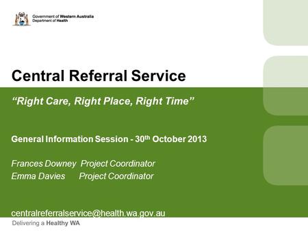 Central Referral Service “Right Care, Right Place, Right Time” General Information Session - 30 th October 2013 Frances Downey Project Coordinator Emma.
