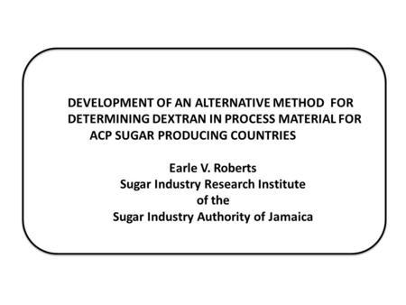 DEVELOPMENT OF AN ALTERNATIVE METHOD FOR DETERMINING DEXTRAN IN PROCESS MATERIAL FOR ACP SUGAR PRODUCING COUNTRIES Earle V. Roberts Sugar Industry Research.
