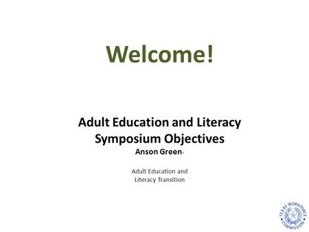 Adult Education and Literacy Symposium Objectives Anson Green * Adult Education and Literacy Transition Welcome!
