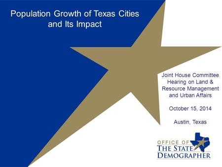 Joint House Committee Hearing on Land & Resource Management and Urban Affairs October 15, 2014 Austin, Texas Population Growth of Texas Cities and Its.