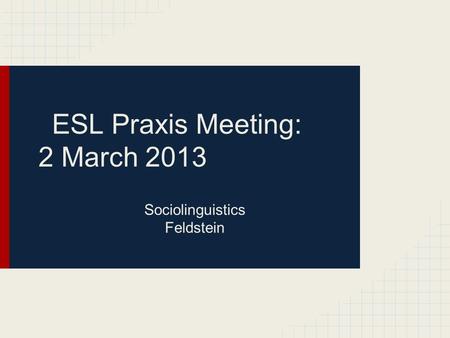 ESL Praxis Meeting: 2 March 2013 Sociolinguistics Feldstein.