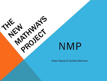THE NEW MATHWAYS PROJECT NMP Alison Garza & Cynthia Martinez.