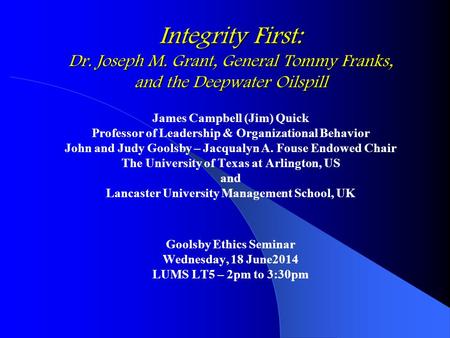 Integrity First: Dr. Joseph M. Grant, General Tommy Franks, and the Deepwater Oilspill James Campbell (Jim) Quick Professor of Leadership & Organizational.
