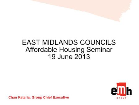 EAST MIDLANDS COUNCILS Affordable Housing Seminar 19 June 2013 Chan Kataria, Group Chief Executive.