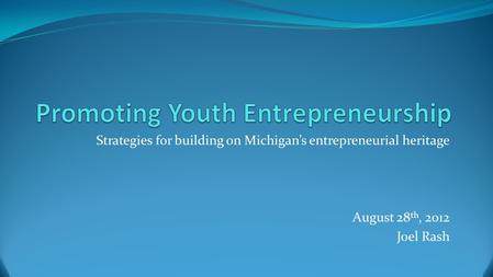 Strategies for building on Michigan’s entrepreneurial heritage August 28 th, 2012 Joel Rash.