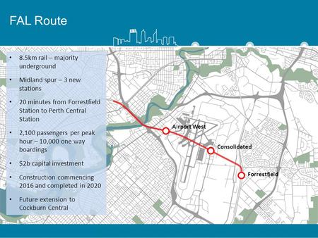 FAL Route 8.5km rail – majority underground Midland spur – 3 new stations 20 minutes from Forrestfield Station to Perth Central Station 2,100 passengers.