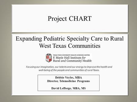 Project CHART Expanding Pediatric Specialty Care to Rural West Texas Communities Debbie Voyles, MBA Director, Telemedicine Programs David Lefforge, MBA,