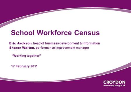 “Working together” School Workforce Census “Working together” Eric Jackson, head of business development & information Sharon Walton, performance improvement.