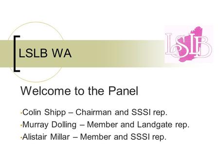 LSLB WA Welcome to the Panel Colin Shipp – Chairman and SSSI rep. Murray Dolling – Member and Landgate rep. Alistair Millar – Member and SSSI rep.