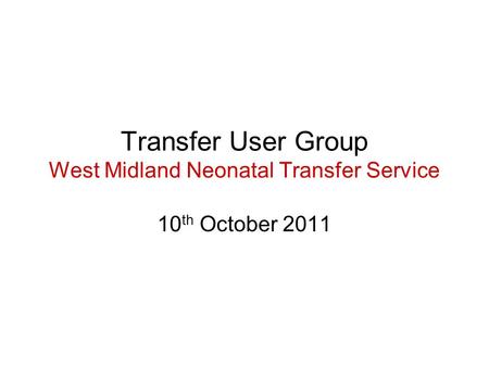 Transfer User Group West Midland Neonatal Transfer Service 10 th October 2011.
