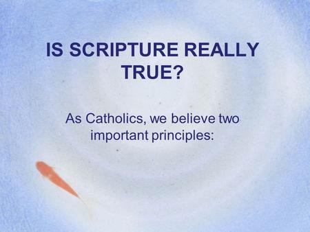 IS SCRIPTURE REALLY TRUE? As Catholics, we believe two important principles: