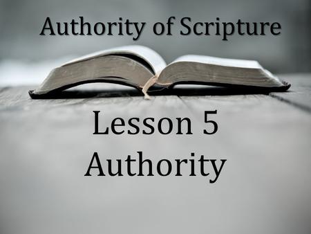 Authority of Scripture Lesson 5 Authority. “The authority of Scripture means that all the words in Scripture are God’s words in such a way that to disbelieve.